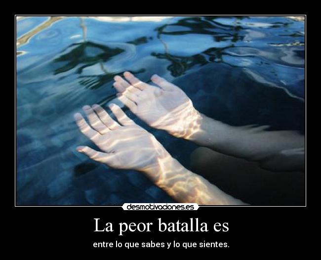 La peor batalla es - entre lo que sabes y lo que sientes.