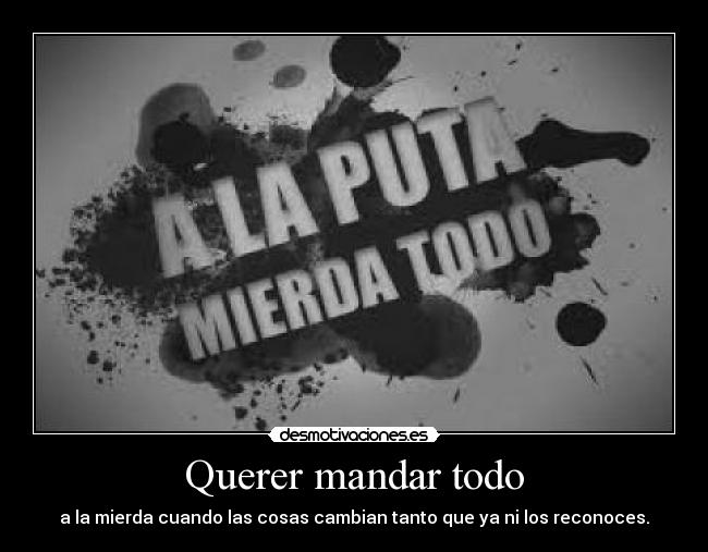 Querer mandar todo - a la mierda cuando las cosas cambian tanto que ya ni los reconoces.