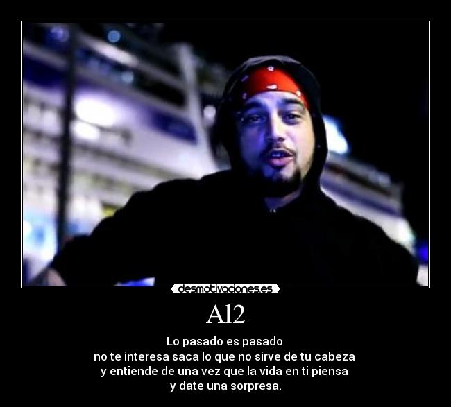 Al2 - Lo pasado es pasado
no te interesa saca lo que no sirve de tu cabeza
y entiende de una vez que la vida en ti piensa
y date una sorpresa.