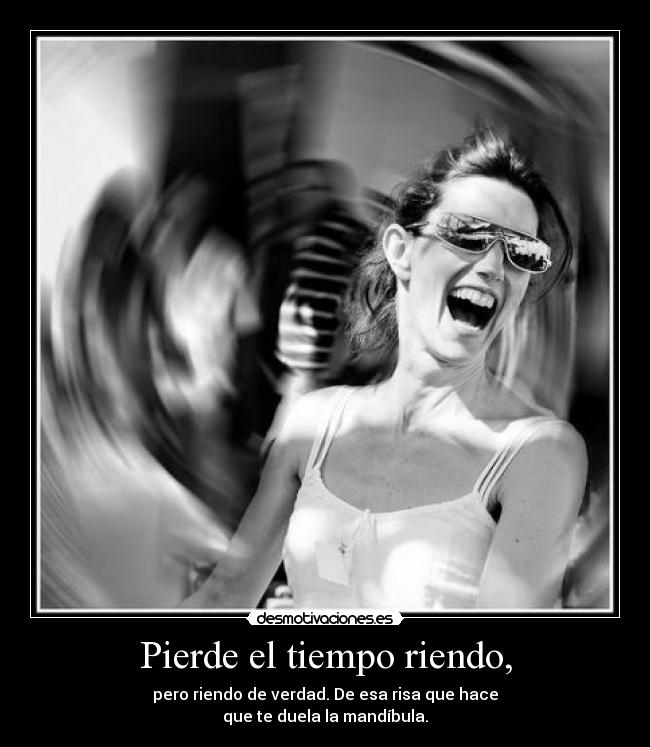 Pierde el tiempo riendo, - pero riendo de verdad. De esa risa que hace
que te duela la mandíbula.