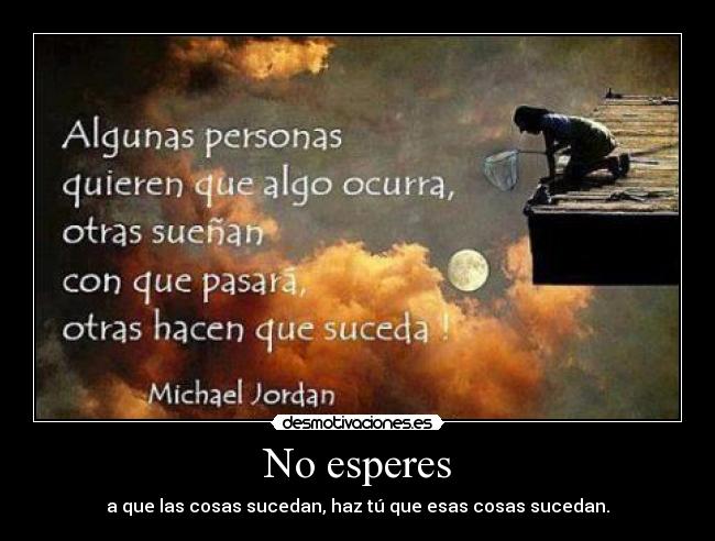 No esperes - a que las cosas sucedan, haz tú que esas cosas sucedan.