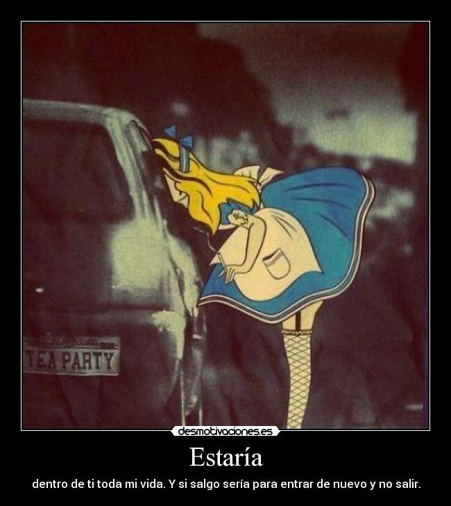 Estaría - dentro de ti toda mi vida. Y si salgo sería para entrar de nuevo y no salir.