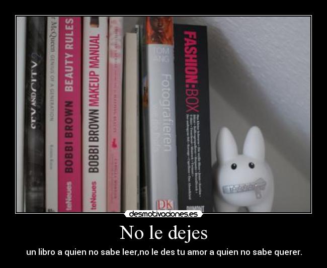 No le dejes - un libro a quien no sabe leer,no le des tu amor a quien no sabe querer.