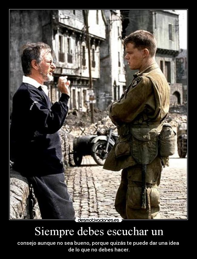 Siempre debes escuchar un - consejo aunque no sea bueno, porque quizás te puede dar una idea
de lo que no debes hacer.