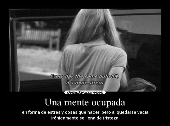 Una mente ocupada - en forma de estrés y cosas que hacer, pero al quedarse vacía
irónicamente se llena de tristeza.