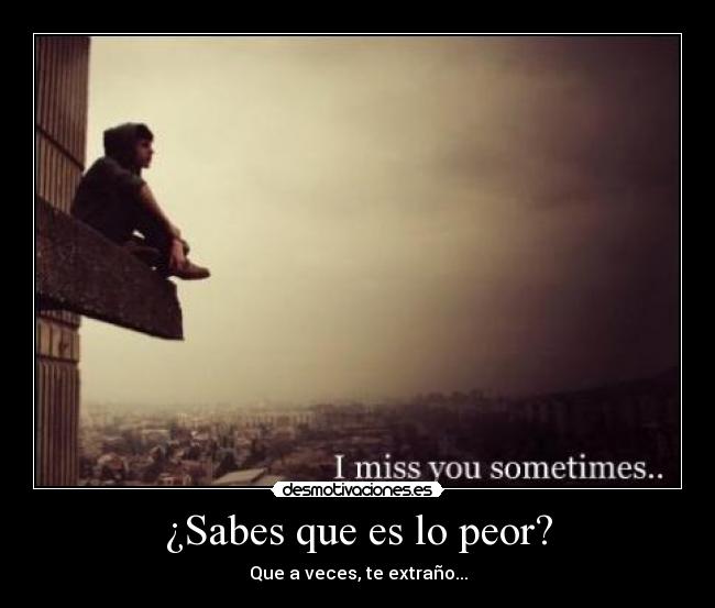 ¿Sabes que es lo peor? -