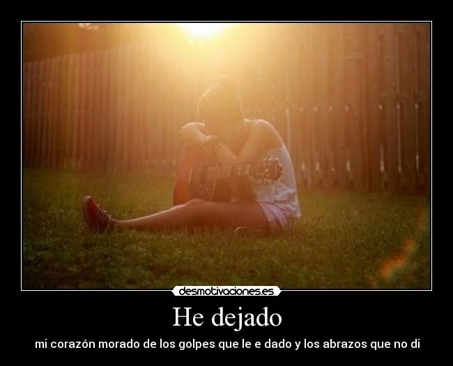 He dejado - mi corazón morado de los golpes que le e dado y los abrazos que no di