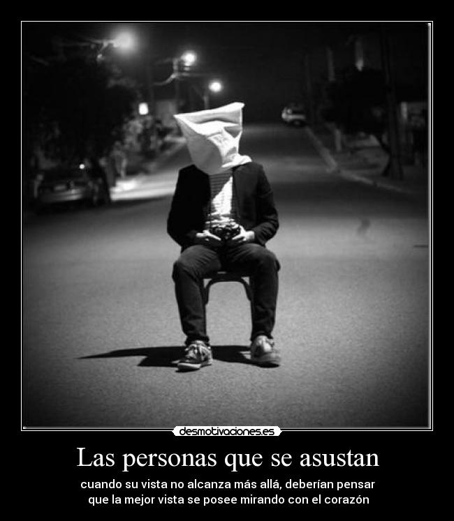 Las personas que se asustan - cuando su vista no alcanza más allá, deberían pensar
 que la mejor vista se posee mirando con el corazón