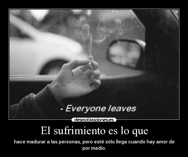 El sufrimiento es lo que - hace madurar a las personas, pero esté sólo llega cuando hay amor de por medio.