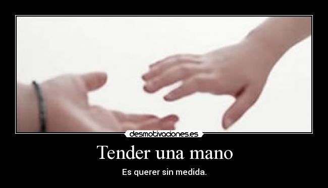 Tender una mano - Es querer sin medida.