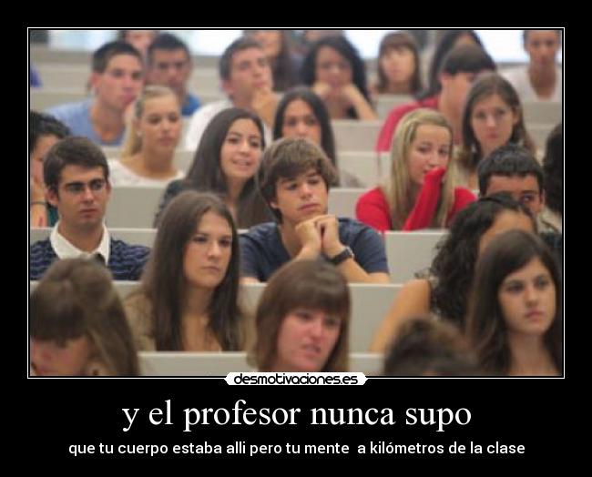 y el profesor nunca supo - que tu cuerpo estaba alli pero tu mente a kilómetros de la clase