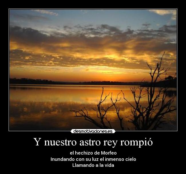 Y nuestro astro rey rompió - el hechizo de Morfeo
Inundando con su luz el inmenso cielo
Llamando a la vida