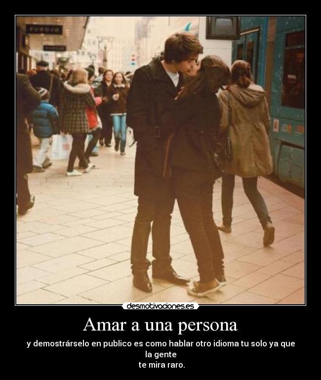 Amar a una persona - y demostrárselo en publico es como hablar otro idioma tu solo ya que la gente
 te mira raro.