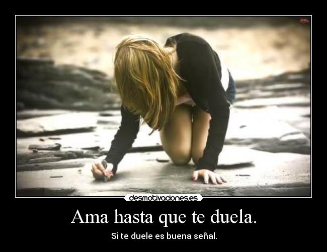 Ama hasta que te duela. - Si te duele es buena señal.