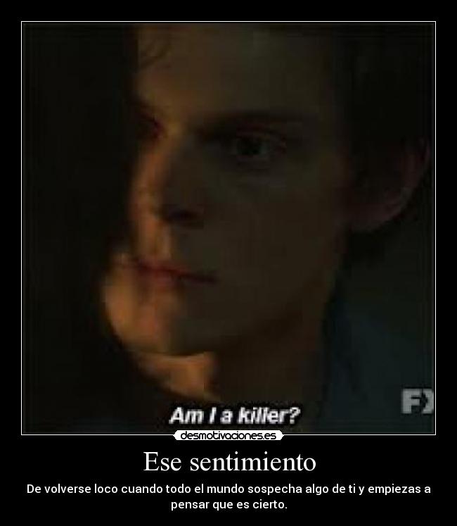 Ese sentimiento - De volverse loco cuando todo el mundo sospecha algo de ti y empiezas a
pensar que es cierto.