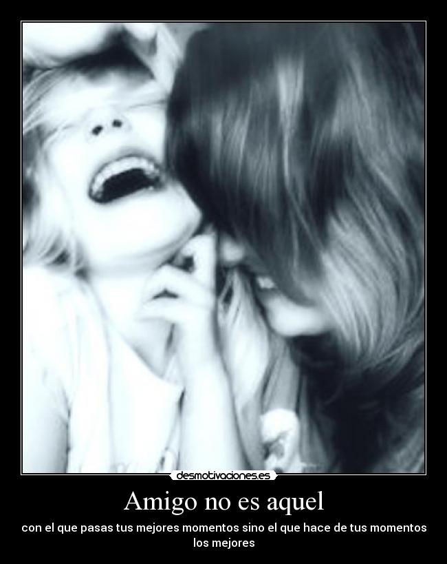 Amigo no es aquel - con el que pasas tus mejores momentos sino el que hace de tus momentos
los mejores