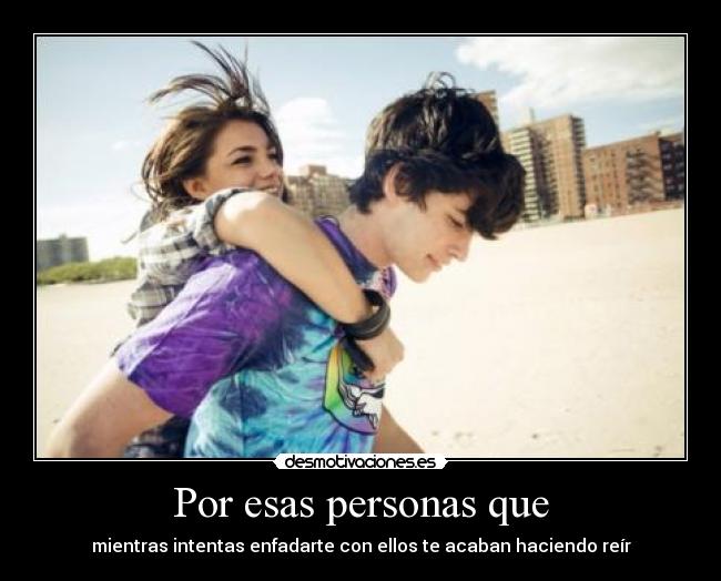 Por esas personas que - mientras intentas enfadarte con ellos te acaban haciendo reír