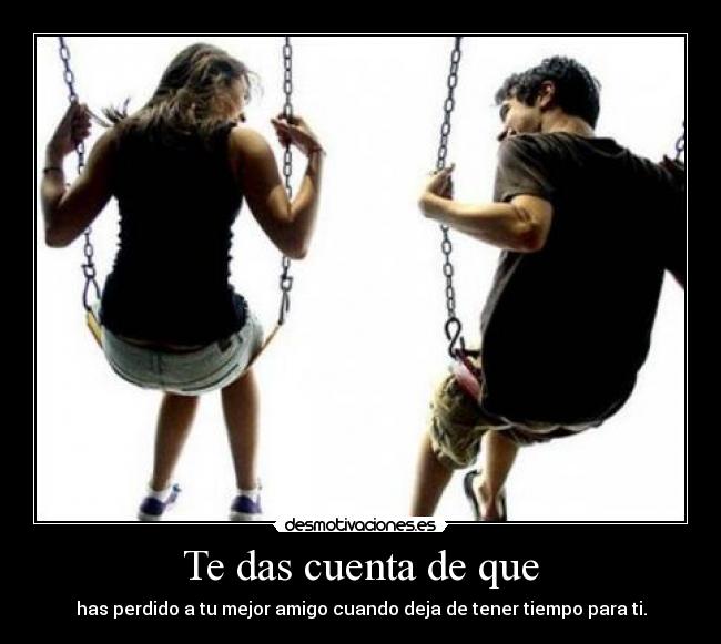 Te das cuenta de que - has perdido a tu mejor amigo cuando deja de tener tiempo para ti.