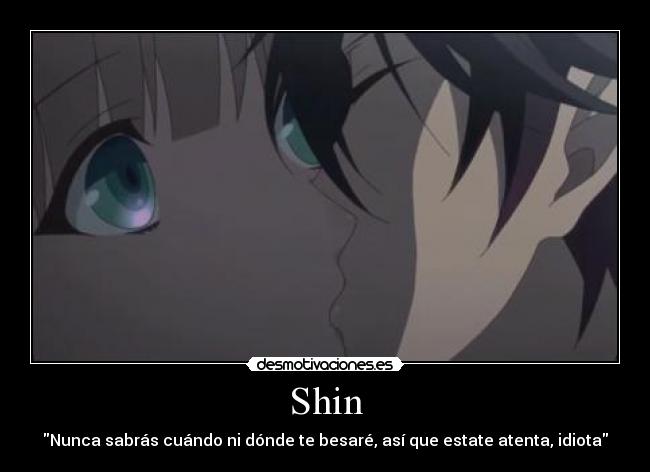 Shin - Nunca sabrás cuándo ni dónde te besaré, así que estate atenta, idiota