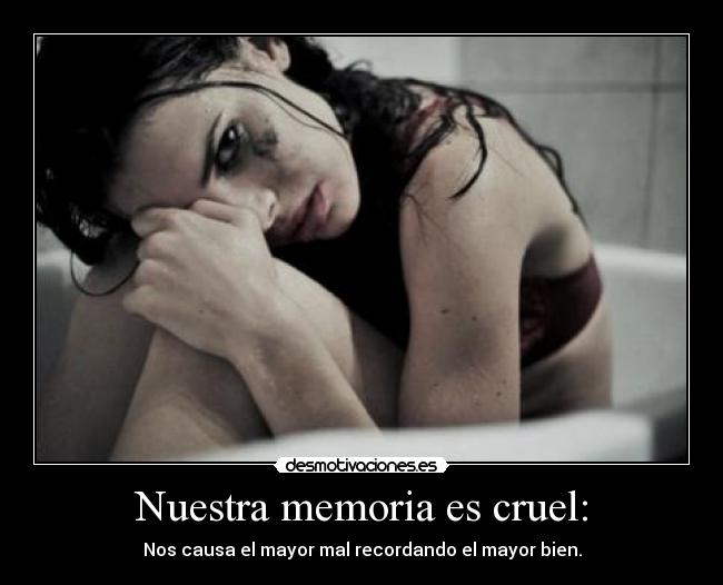 Nuestra memoria es cruel: - Nos causa el mayor mal recordando el mayor bien.