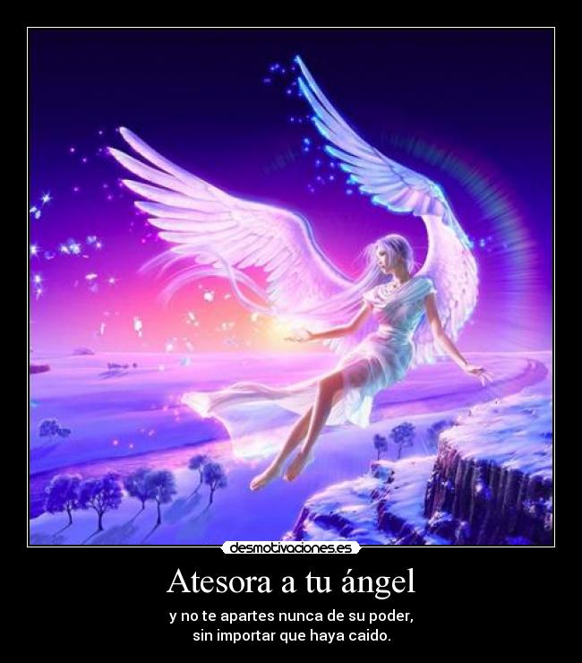 Atesora a tu ángel - y no te apartes nunca de su poder,
sin importar que haya caido.