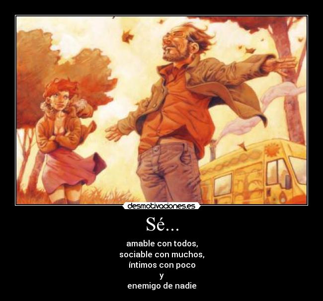 Sé... - amable con todos,
sociable con muchos,
íntimos con poco
y
enemigo de nadie