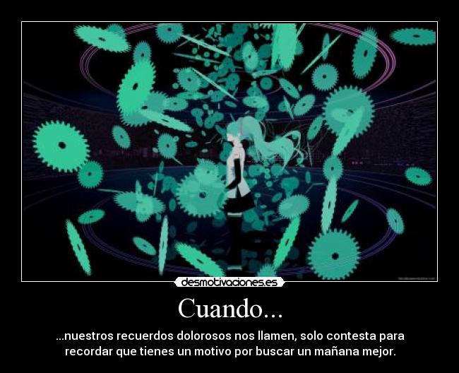Cuando... - ...nuestros recuerdos dolorosos nos llamen, solo contesta para
recordar que tienes un motivo por buscar un mañana mejor.