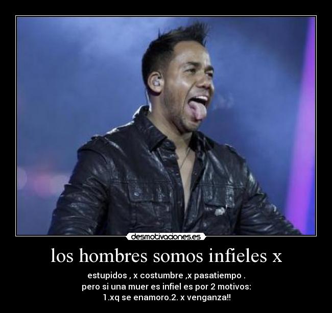 los hombres somos infieles x - estupidos , x costumbre ,x pasatiempo .
pero si una muer es infiel es por 2 motivos:
1.xq se enamoro.2. x venganza!!