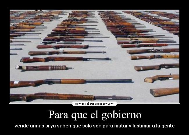 Para que el gobierno - vende armas si ya saben que solo son para matar y lastimar a la gente