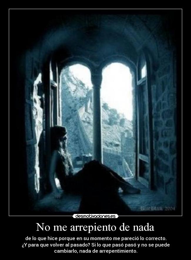 No me arrepiento de nada - de lo que hice porque en su momento me pareció lo correcto.
¿Y para que volver al pasado? Si lo que pasó pasó y no se puede
cambiarlo, nada de arrepentimiento.