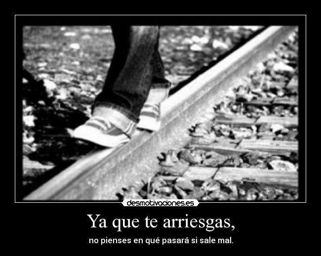 Ya que te arriesgas, -