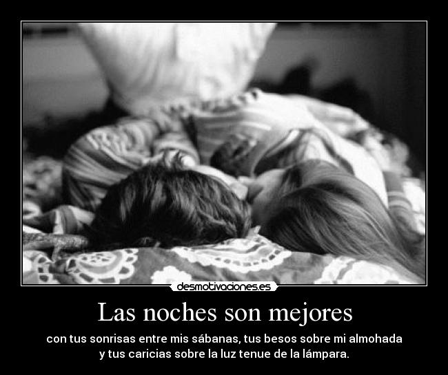 Las noches son mejores - con tus sonrisas entre mis sábanas, tus besos sobre mi almohada
y tus caricias sobre la luz tenue de la lámpara.