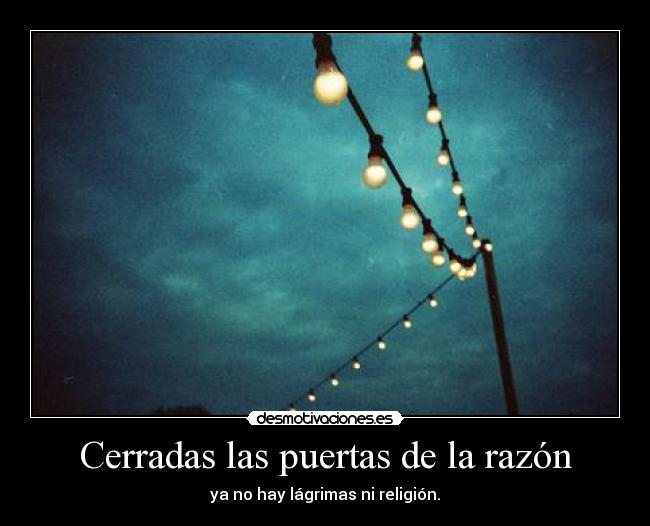 Cerradas las puertas de la razón - ya no hay lágrimas ni religión.