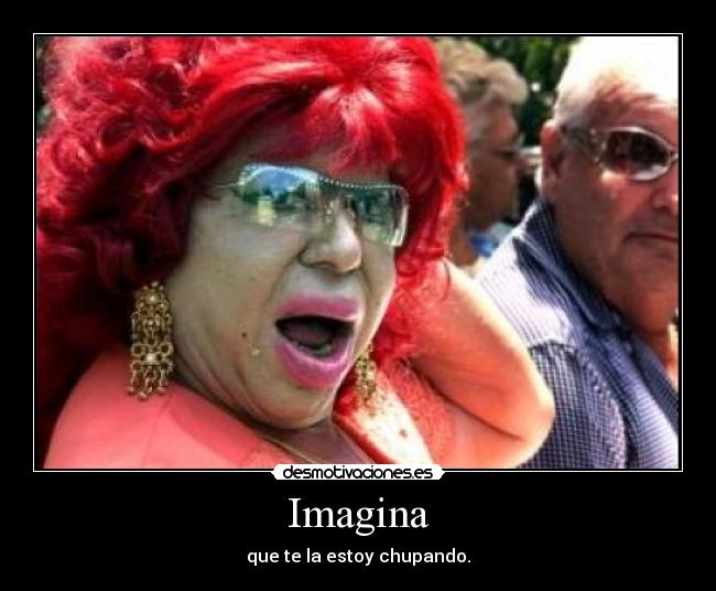 Imagina - que te la estoy chupando.