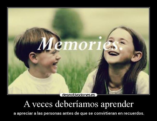 A veces deberíamos aprender - a apreciar a las personas antes de que se convirtieran en recuerdos.