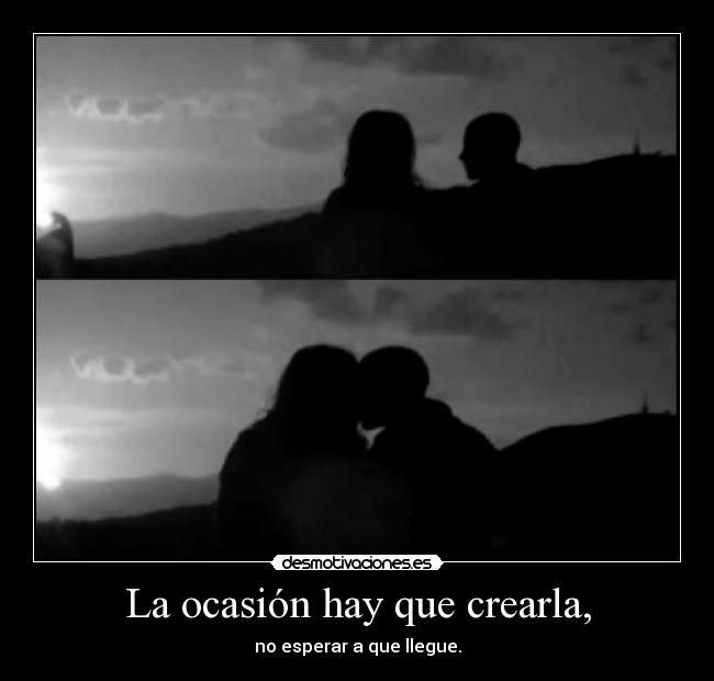 La ocasión hay que crearla, -