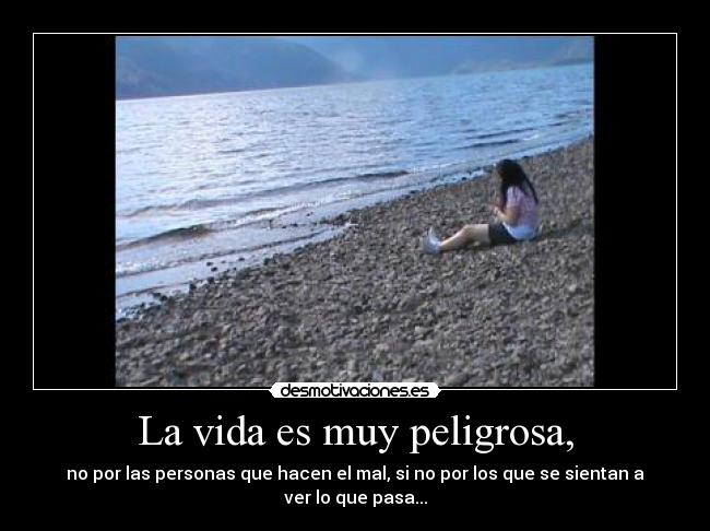 La vida es muy peligrosa, -