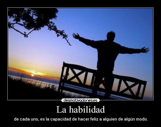 La habilidad - de cada uno, es la capacidad de hacer feliz a alguien de algún modo.