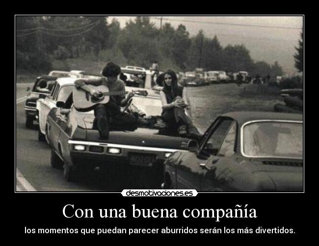 Con una buena compañía - los momentos que puedan parecer aburridos serán los más divertidos.