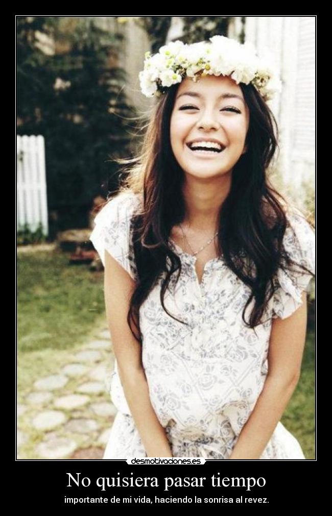 No quisiera pasar tiempo - importante de mi vida, haciendo la sonrisa al revez.