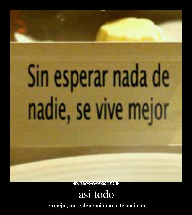asi todo - es mejor, no te decepcionan ni te lastiman