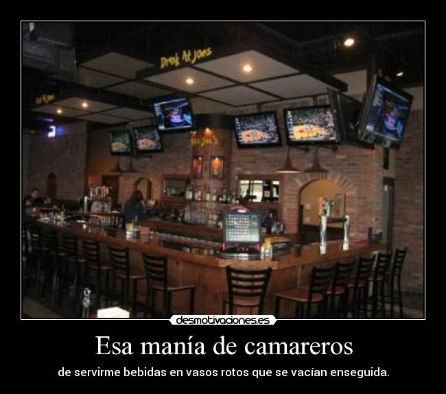 Esa manía de camareros - de servirme bebidas en vasos rotos que se vacían enseguida.