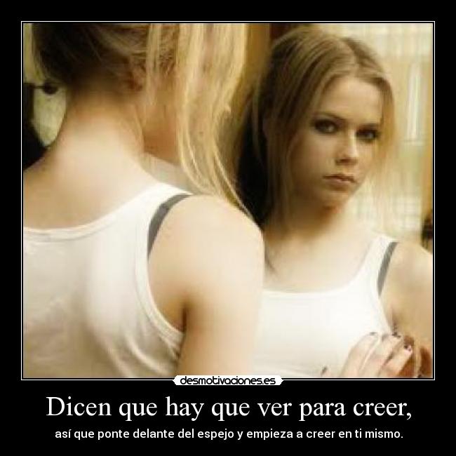 Dicen que hay que ver para creer, - así que ponte delante del espejo y empieza a creer en ti mismo.