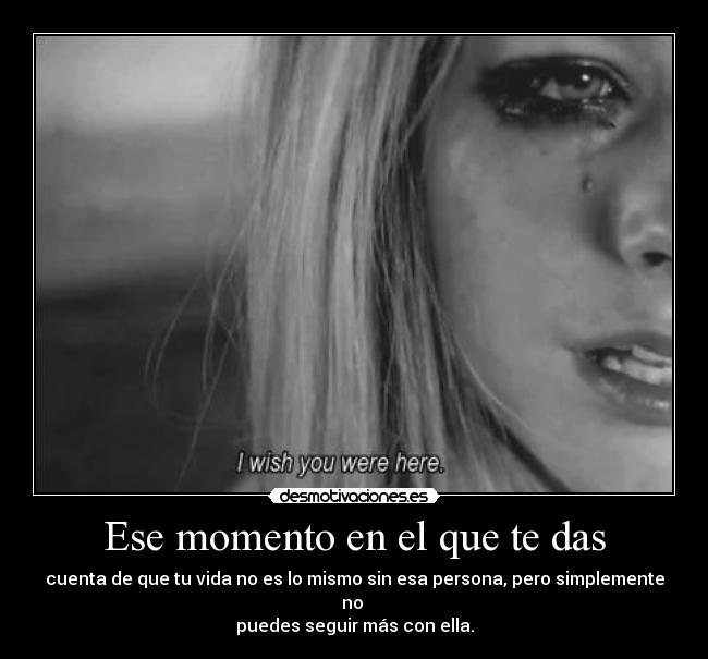 Ese momento en el que te das - cuenta de que tu vida no es lo mismo sin esa persona, pero simplemente no 
puedes seguir más con ella.