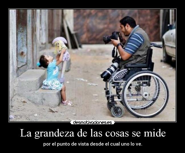La grandeza de las cosas se mide - por el punto de vista desde el cual uno lo ve.