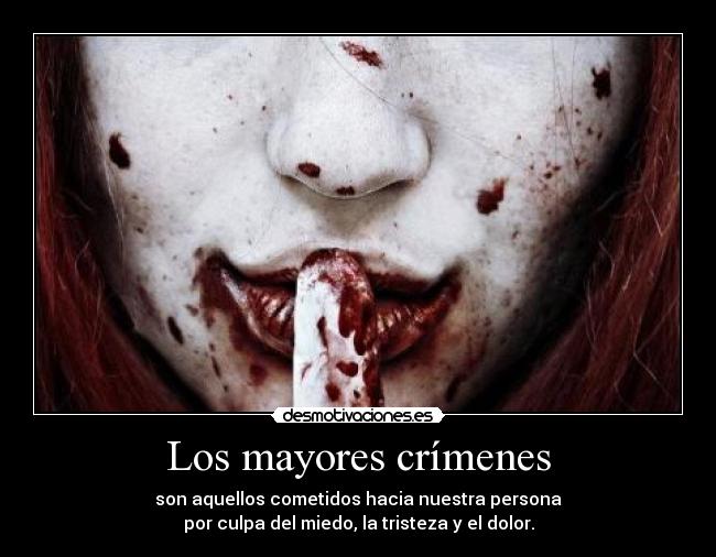 Los mayores crímenes - son aquellos cometidos hacia nuestra persona
por culpa del miedo, la tristeza y el dolor.