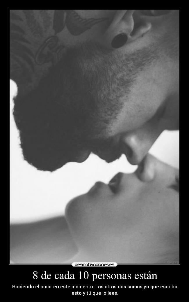 8 de cada 10 personas están - Haciendo el amor en este momento. Las otras dos somos yo que escribo
esto y tú que lo lees.