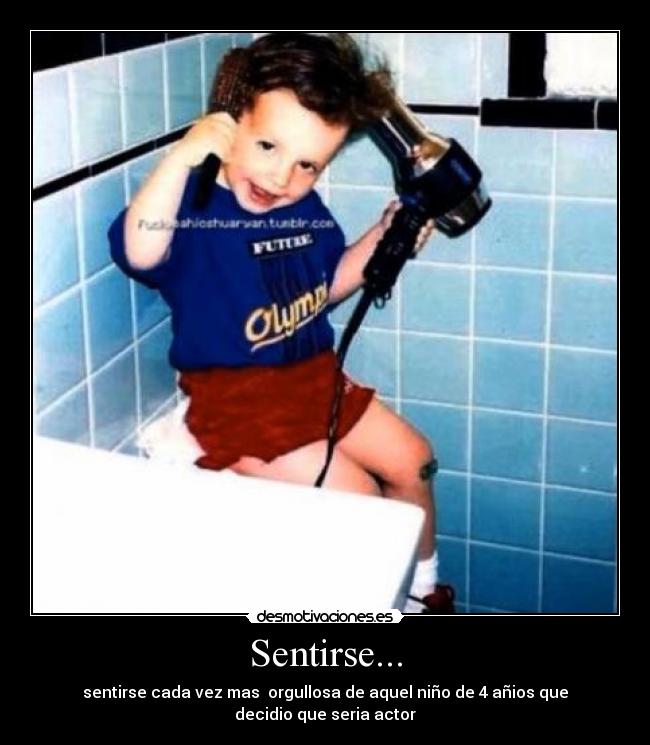 Sentirse... - sentirse cada vez mas orgullosa de aquel niño de 4 añios que decidio que seria actor