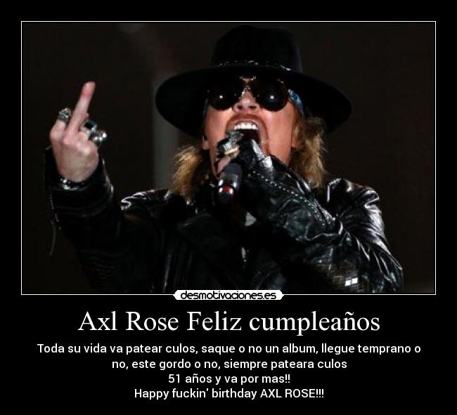 Axl Rose Feliz cumpleaños - Toda su vida va patear culos, saque o no un album, llegue temprano o
no, este gordo o no, siempre pateara culos
51 años y va por mas!!
Happy fuckin birthday AXL ROSE!!!
