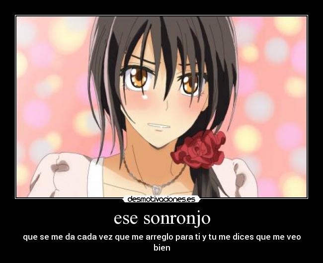 ese sonronjo - que se me da cada vez que me arreglo para ti y tu me dices que me veo bien